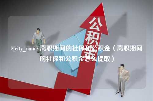 陇南离职期间的社保和公积金（离职期间的社保和公积金怎么提取）