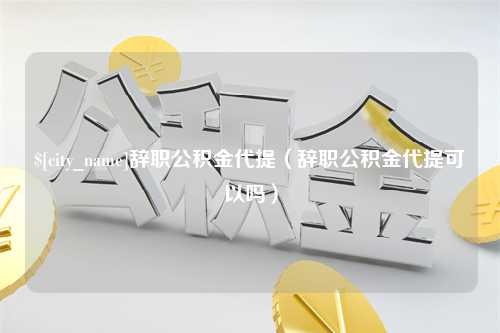 陇南辞职公积金代提（辞职公积金代提可以吗）