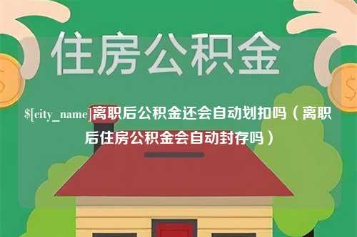 陇南离职后公积金还会自动划扣吗（离职后住房公积金会自动封存吗）