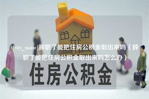 陇南辞职了能把住房公积金取出来吗（辞职了能把住房公积金取出来吗怎么办）