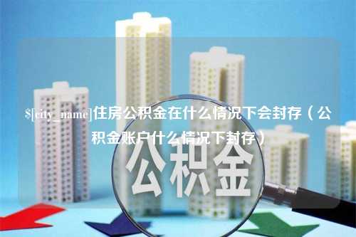 陇南住房公积金在什么情况下会封存（公积金账户什么情况下封存）