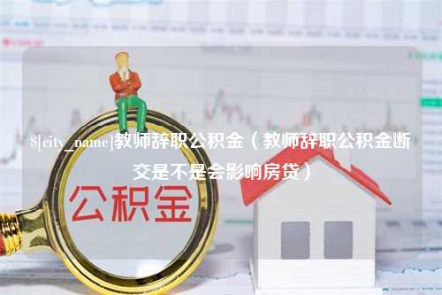 陇南教师辞职公积金（教师辞职公积金断交是不是会影响房贷）