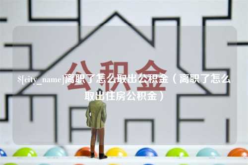 陇南离职了怎么取出公积金（离职了怎么取出住房公积金）