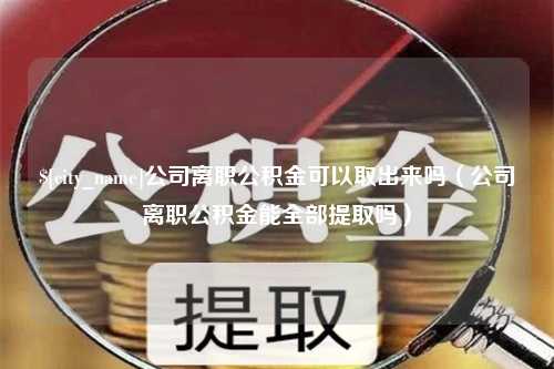 陇南公司离职公积金可以取出来吗（公司离职公积金能全部提取吗）