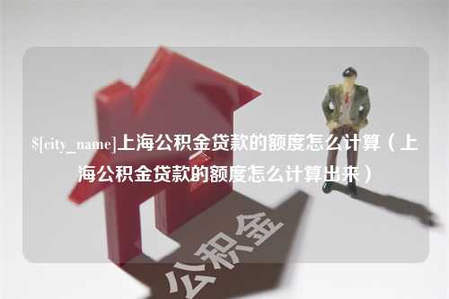 陇南上海公积金贷款的额度怎么计算（上海公积金贷款的额度怎么计算出来）